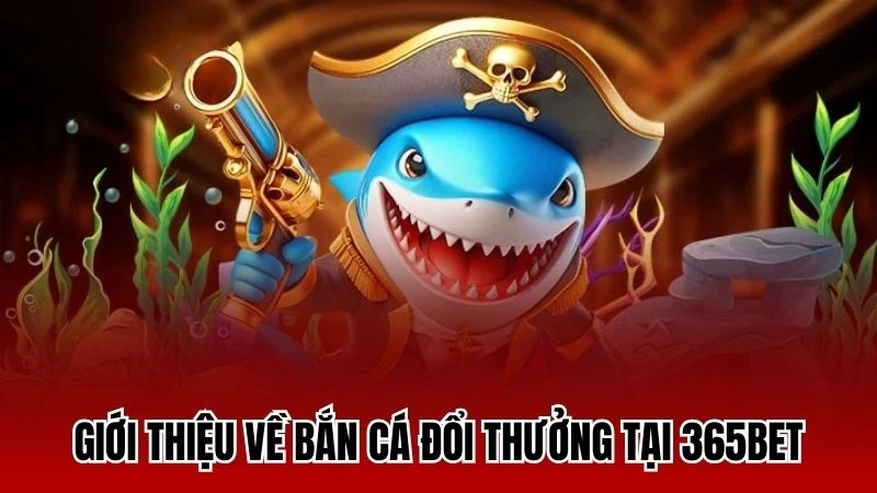 Giới thiệu về bắn cá đổi thưởng tại 365bet