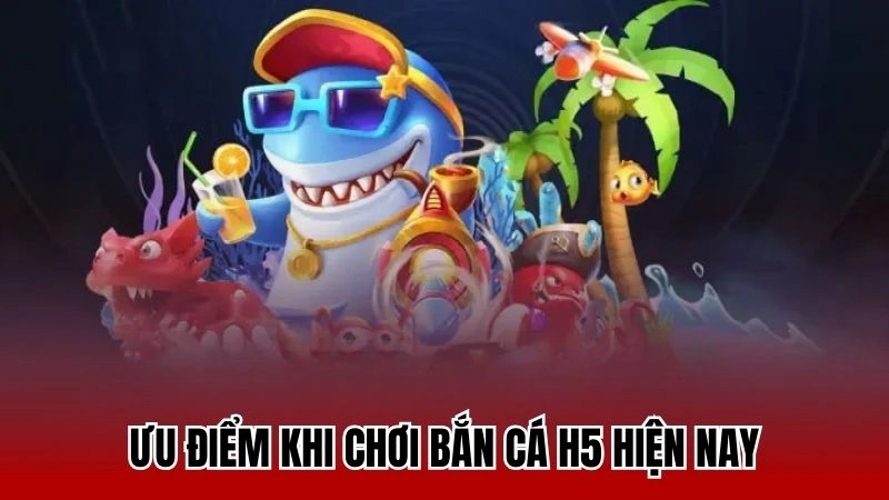 Ưu điểm cơ bản khi chơi bắn cá H5 nên biết