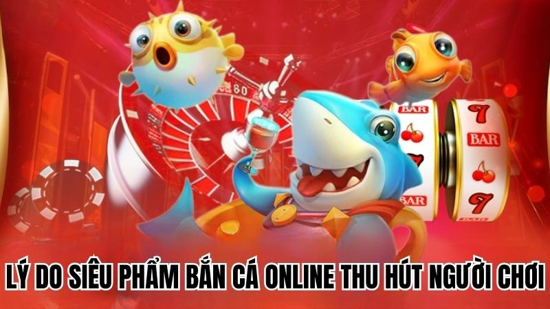 Lý do siêu phẩm bắn cá online thu hút người chơi