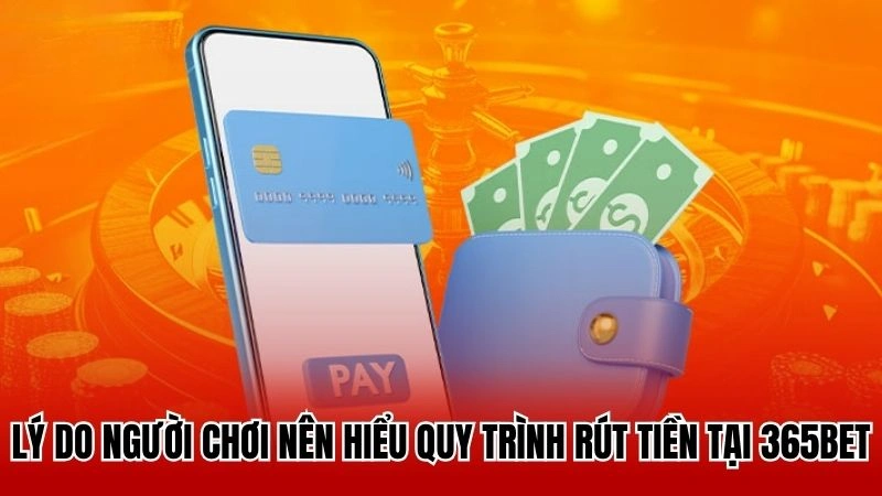 Lý do người chơi nên hiểu quy trình rút tiền tại 365bet